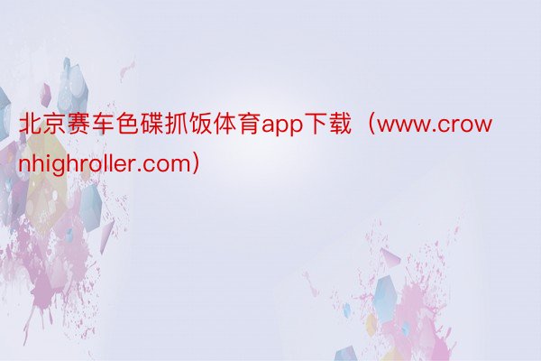 北京赛车色碟抓饭体育app下载（www.crownhighroller.com）