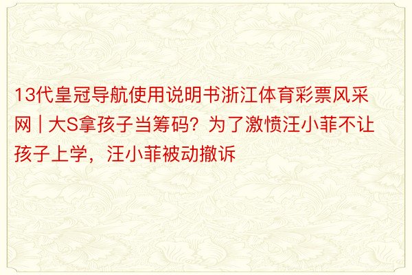 13代皇冠导航使用说明书浙江体育彩票风采网 | 大S拿孩子当筹码？为了激愤汪小菲不让孩子上学，汪小菲被动撤诉