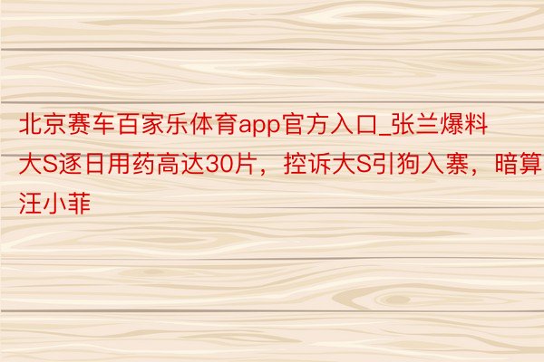 北京赛车百家乐体育app官方入口_张兰爆料大S逐日用药高达30片，控诉大S引狗入寨，暗算汪小菲