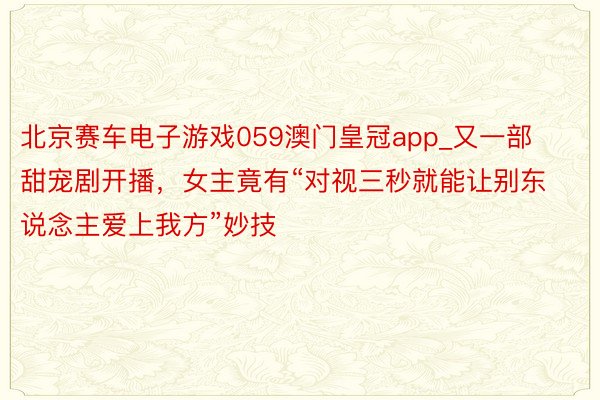 北京赛车电子游戏059澳门皇冠app_又一部甜宠剧开播，女主竟有“对视三秒就能让别东说念主爱上我方”妙技