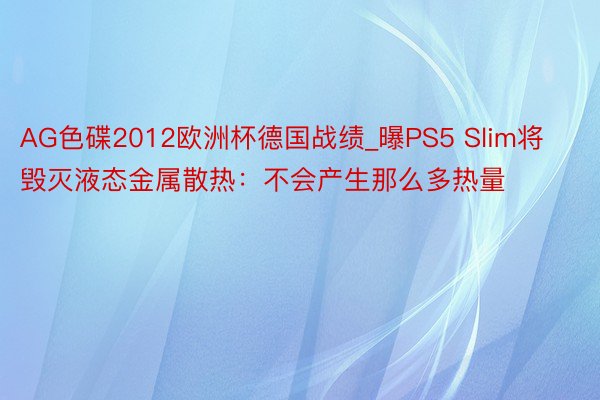 AG色碟2012欧洲杯德国战绩_曝PS5 Slim将毁灭液态金属散热：不会产生那么多热量