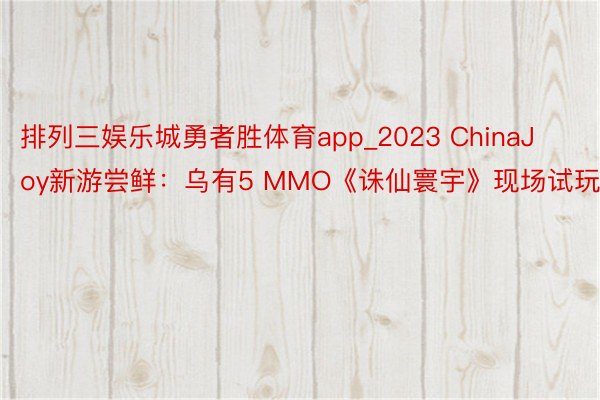 排列三娱乐城勇者胜体育app_2023 ChinaJoy新游尝鲜：乌有5 MMO《诛仙寰宇》现场试玩