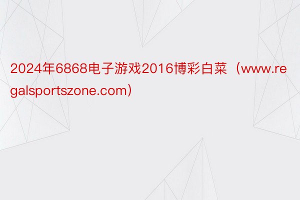 2024年6868电子游戏2016博彩白菜（www.regalsportszone.com）
