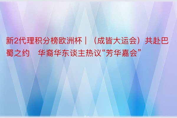 新2代理积分榜欧洲杯 | （成皆大运会）共赴巴蜀之约　华裔华东谈主热议“芳华嘉会”