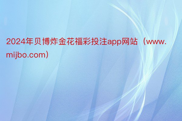 2024年贝博炸金花福彩投注app网站（www.mijbo.com）