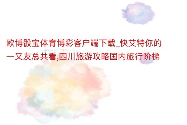 欧博骰宝体育博彩客户端下载_快艾特你的一又友总共看,四川旅游攻略国内旅行阶梯