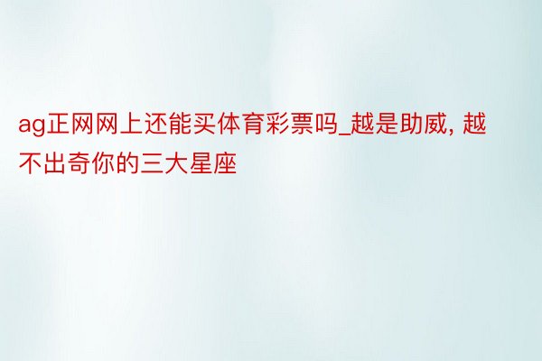 ag正网网上还能买体育彩票吗_越是助威， 越不出奇你的三大星座