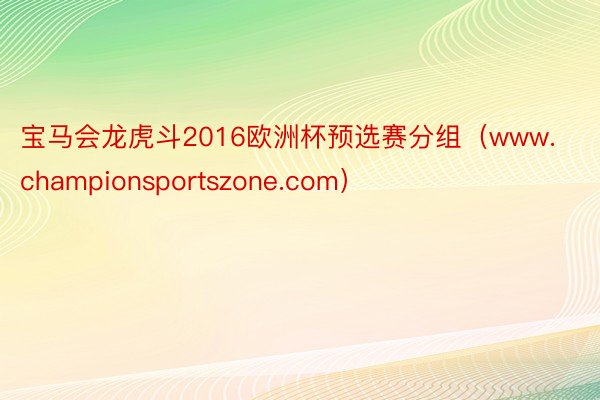 宝马会龙虎斗2016欧洲杯预选赛分组（www.championsportszone.com）