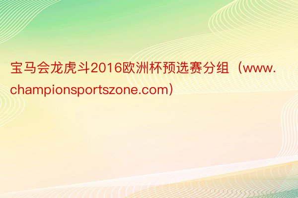 宝马会龙虎斗2016欧洲杯预选赛分组（www.championsportszone.com）