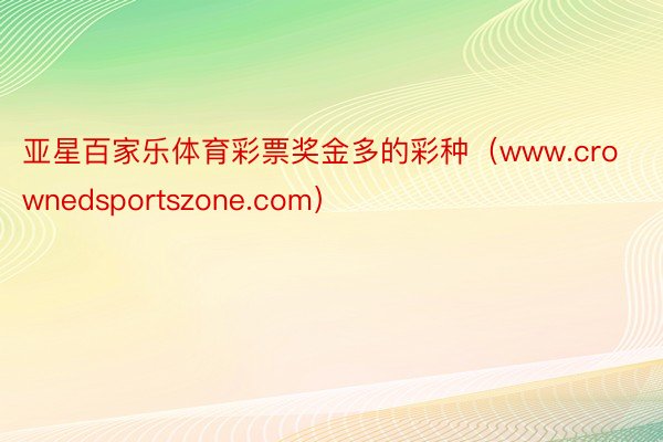 亚星百家乐体育彩票奖金多的彩种（www.crownedsportszone.com）