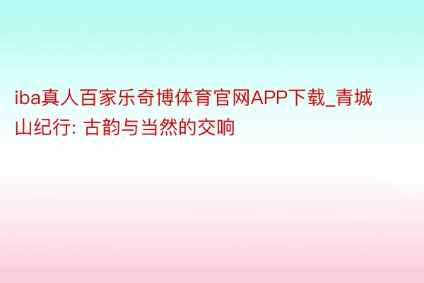 iba真人百家乐奇博体育官网APP下载_青城山纪行: 古韵与当然的交响