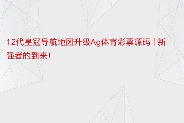 12代皇冠导航地图升级Ag体育彩票源码 | 新强者的到来！