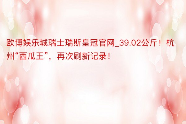 欧博娱乐城瑞士瑞斯皇冠官网_39.02公斤！杭州“西瓜王”，再次刷新记录！