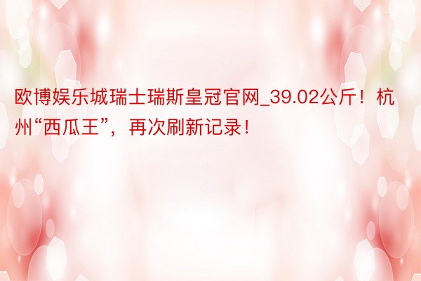欧博娱乐城瑞士瑞斯皇冠官网_39.02公斤！杭州“西瓜王”，再次刷新记录！