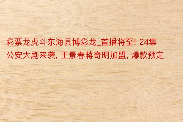 彩票龙虎斗东海县博彩龙_首播将至! 24集公安大剧来袭, 王景春蒋奇明加盟, 爆款预定