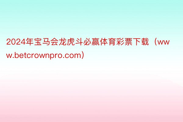 2024年宝马会龙虎斗必赢体育彩票下载（www.betcrownpro.com）
