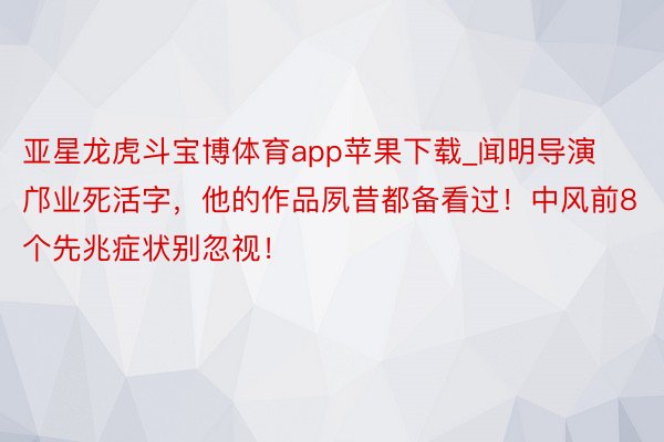 亚星龙虎斗宝博体育app苹果下载_闻明导演邝业死活字，他的作品夙昔都备看过！中风前8个先兆症状别忽视！