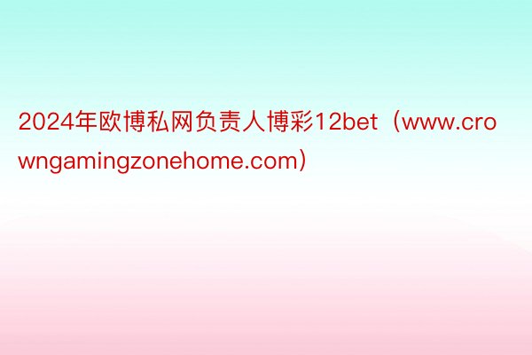 2024年欧博私网负责人博彩12bet（www.crowngamingzonehome.com）