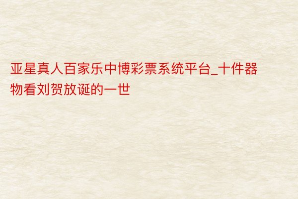 亚星真人百家乐中博彩票系统平台_十件器物看刘贺放诞的一世