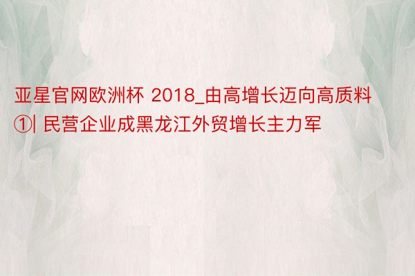 亚星官网欧洲杯 2018_由高增长迈向高质料①| 民营企业成黑龙江外贸增长主力军