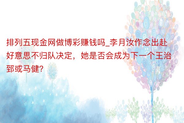 排列五现金网做博彩赚钱吗_李月汝作念出赴好意思不归队决定，她是否会成为下一个王治郅或马健？