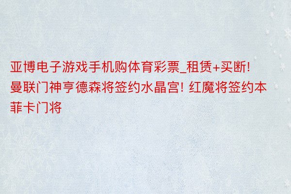 亚博电子游戏手机购体育彩票_租赁+买断! 曼联门神亨德森将签约水晶宫! 红魔将签约本菲卡门将
