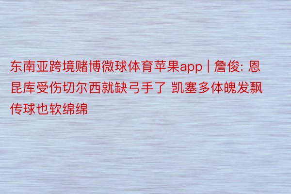 东南亚跨境赌博微球体育苹果app | 詹俊: 恩昆库受伤切尔西就缺弓手了 凯塞多体魄发飘传球也软绵绵