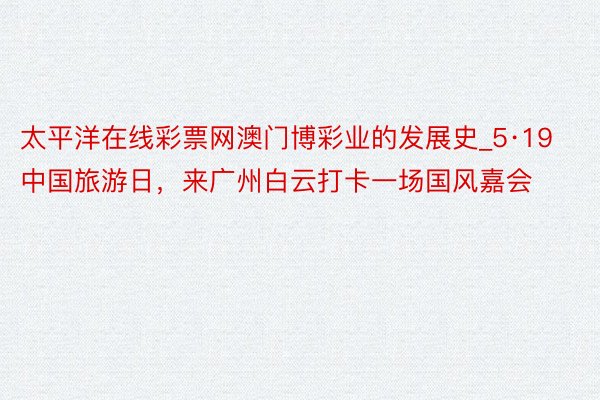 太平洋在线彩票网澳门博彩业的发展史_5·19中国旅游日，来广州白云打卡一场国风嘉会