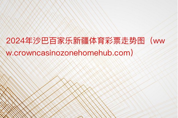 2024年沙巴百家乐新疆体育彩票走势图（www.crowncasinozonehomehub.com）