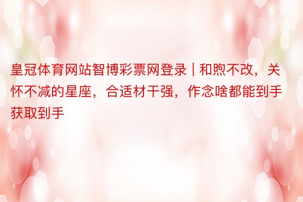 皇冠体育网站智博彩票网登录 | 和煦不改，关怀不减的星座，合适材干强，作念啥都能到手获取到手
