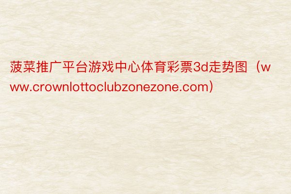 菠菜推广平台游戏中心体育彩票3d走势图（www.crownlottoclubzonezone.com）
