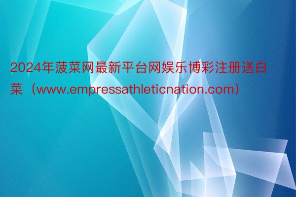 2024年菠菜网最新平台网娱乐博彩注册送白菜（www.empressathleticnation.com）