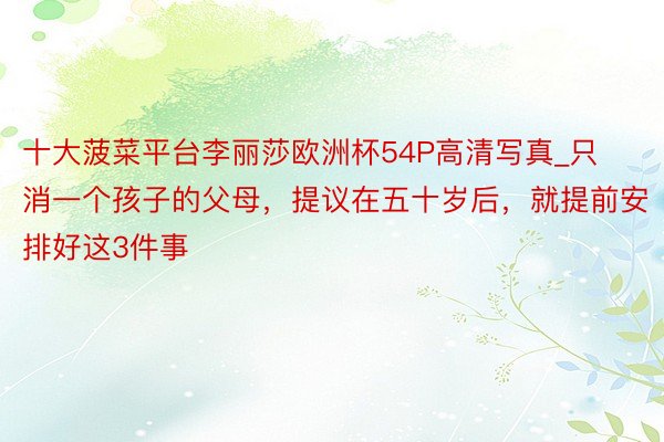 十大菠菜平台李丽莎欧洲杯54P高清写真_只消一个孩子的父母，提议在五十岁后，就提前安排好这3件事