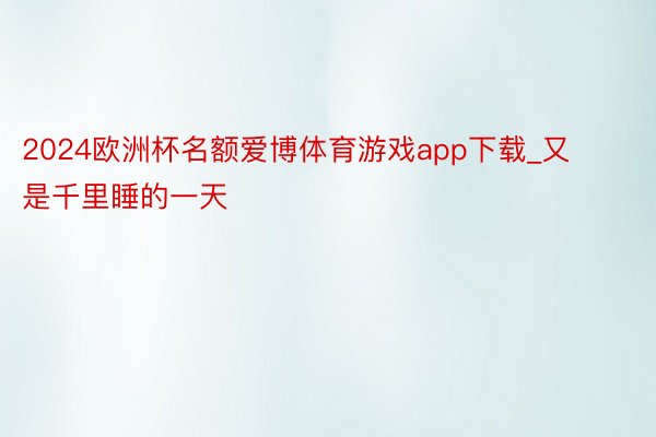 2024欧洲杯名额爱博体育游戏app下载_又是千里睡的一天