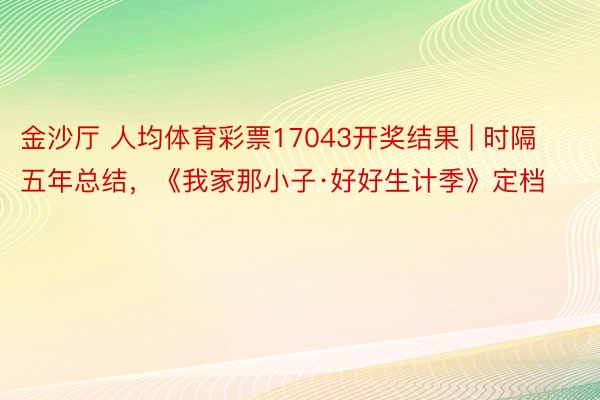 金沙厅 人均体育彩票17043开奖结果 | 时隔五年总结，《我家那小子·好好生计季》定档