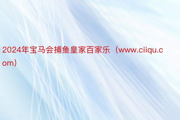 2024年宝马会捕鱼皇家百家乐（www.ciiqu.com）