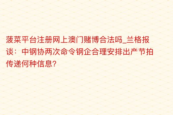 菠菜平台注册网上澳门赌博合法吗_兰格报谈：中钢协两次命令钢企合理安排出产节拍 传递何种信息？