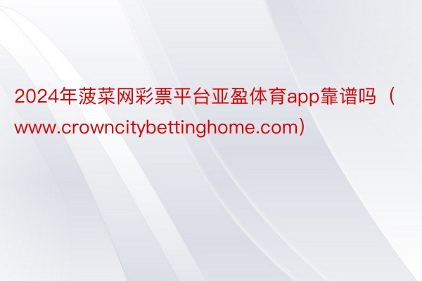 2024年菠菜网彩票平台亚盈体育app靠谱吗（www.crowncitybettinghome.com）