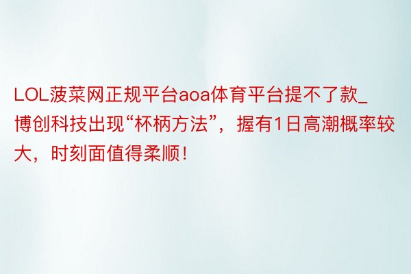 LOL菠菜网正规平台aoa体育平台提不了款_博创科技出现“杯柄方法”，握有1日高潮概率较大，时刻面值得柔顺！