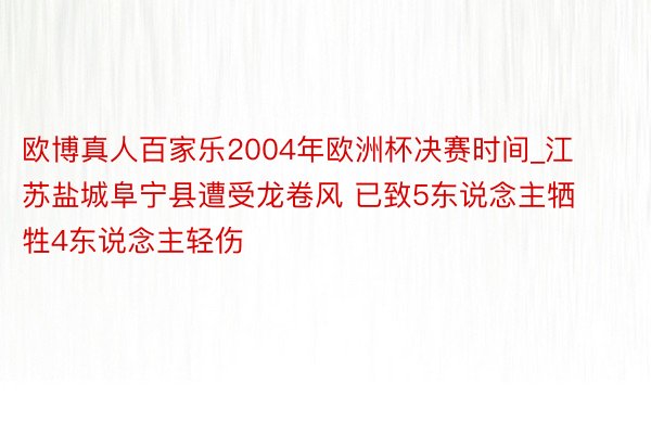 欧博真人百家乐2004年欧洲杯决赛时间_江苏盐城阜宁县遭受龙卷风 已致5东说念主牺牲4东说念主轻伤
