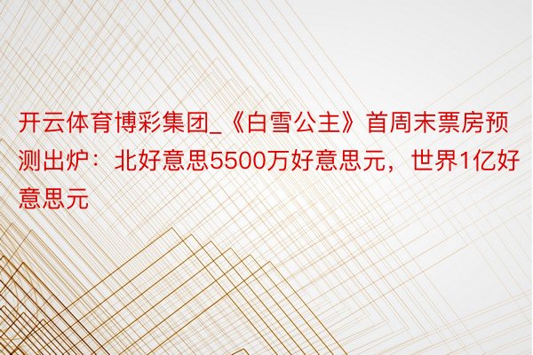 开云体育博彩集团_《白雪公主》首周末票房预测出炉：北好意思5500万好意思元，世界1亿好意思元