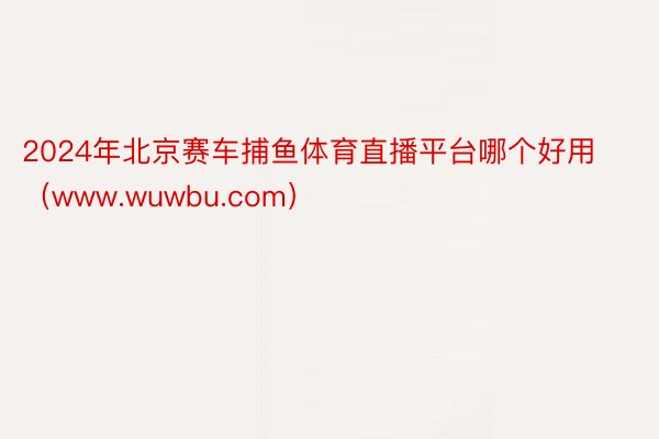 2024年北京赛车捕鱼体育直播平台哪个好用（www.wuwbu.com）